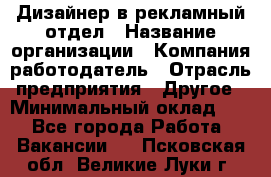 Дизайнер в рекламный отдел › Название организации ­ Компания-работодатель › Отрасль предприятия ­ Другое › Минимальный оклад ­ 1 - Все города Работа » Вакансии   . Псковская обл.,Великие Луки г.